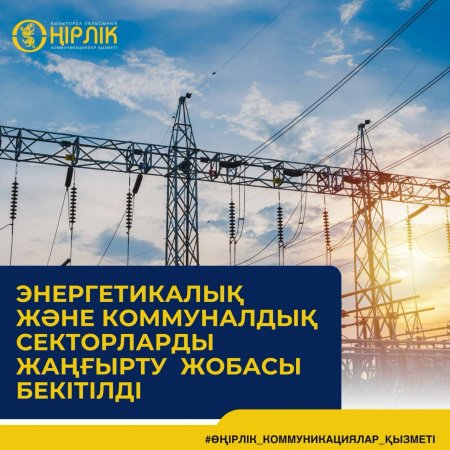 ЭНЕРГЕТИКАЛЫҚ ЖӘНЕ КОММУНАЛДЫҚ СЕКТОРЛАРДЫ ЖАҢҒЫРТУ ЖОБАСЫ БЕКІТІЛДІ