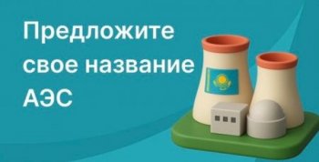 Қазақстандағы алғашқы АЭС-ке үздік атау беру конкурсы басталды